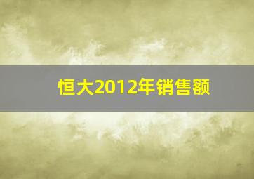 恒大2012年销售额