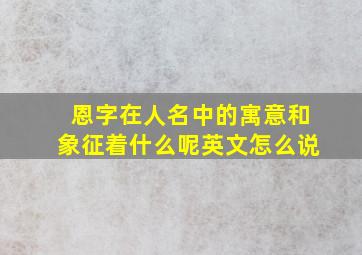 恩字在人名中的寓意和象征着什么呢英文怎么说