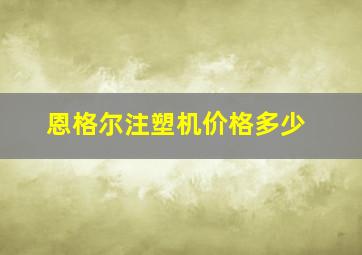 恩格尔注塑机价格多少