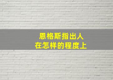 恩格斯指出人在怎样的程度上