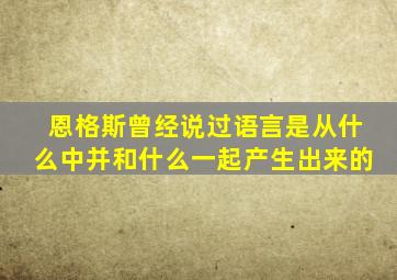 恩格斯曾经说过语言是从什么中并和什么一起产生出来的