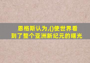 恩格斯认为,()使世界看到了整个亚洲新纪元的曙光