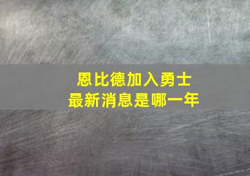 恩比德加入勇士最新消息是哪一年