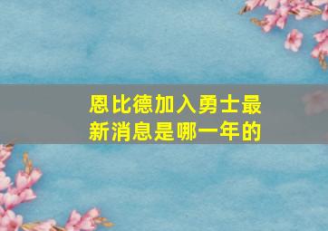 恩比德加入勇士最新消息是哪一年的