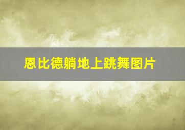 恩比德躺地上跳舞图片