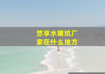 悠享水暖炕厂家在什么地方