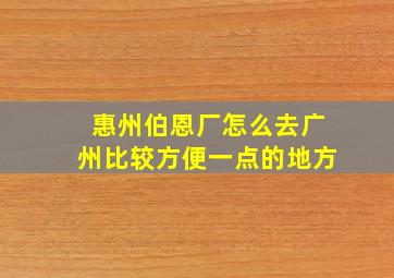 惠州伯恩厂怎么去广州比较方便一点的地方