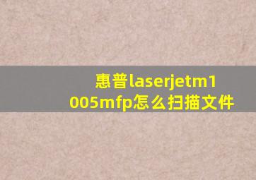 惠普laserjetm1005mfp怎么扫描文件