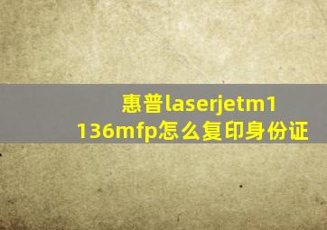 惠普laserjetm1136mfp怎么复印身份证