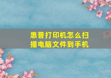 惠普打印机怎么扫描电脑文件到手机