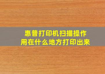 惠普打印机扫描操作用在什么地方打印出来