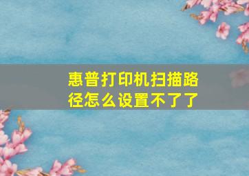 惠普打印机扫描路径怎么设置不了了