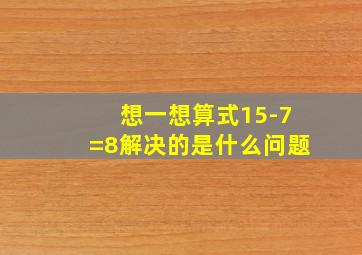 想一想算式15-7=8解决的是什么问题