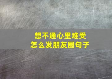 想不通心里难受怎么发朋友圈句子