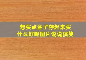 想买点金子存起来买什么好呢图片说说搞笑