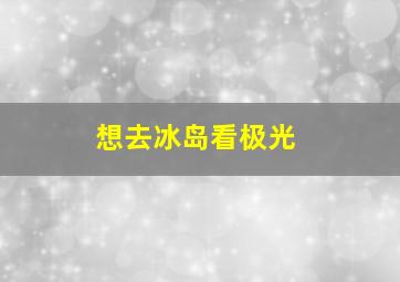 想去冰岛看极光