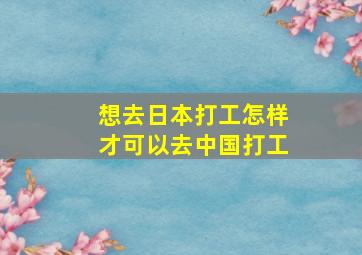 想去日本打工怎样才可以去中国打工