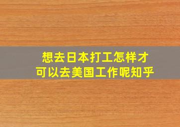 想去日本打工怎样才可以去美国工作呢知乎