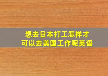 想去日本打工怎样才可以去美国工作呢英语