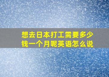 想去日本打工需要多少钱一个月呢英语怎么说