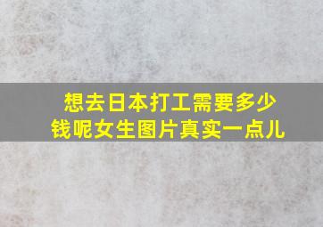 想去日本打工需要多少钱呢女生图片真实一点儿