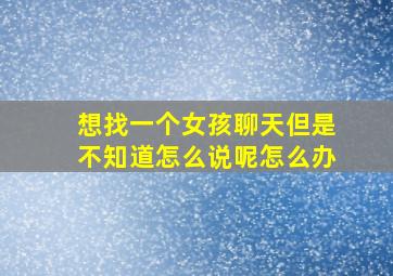 想找一个女孩聊天但是不知道怎么说呢怎么办