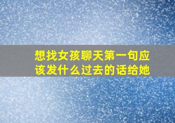 想找女孩聊天第一句应该发什么过去的话给她