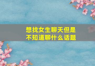 想找女生聊天但是不知道聊什么话题