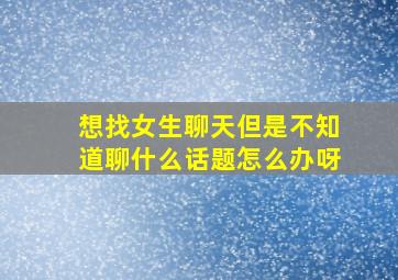 想找女生聊天但是不知道聊什么话题怎么办呀