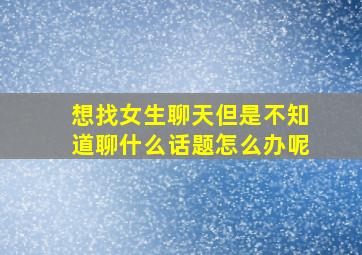 想找女生聊天但是不知道聊什么话题怎么办呢