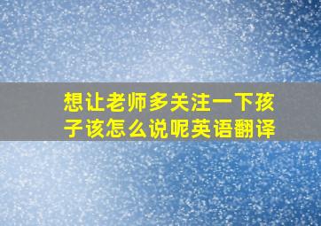 想让老师多关注一下孩子该怎么说呢英语翻译