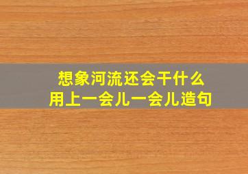 想象河流还会干什么用上一会儿一会儿造句