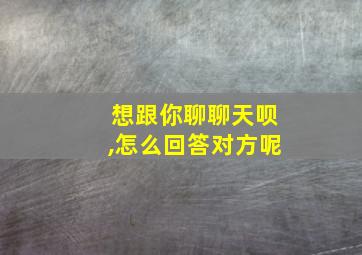 想跟你聊聊天呗,怎么回答对方呢