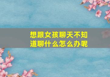 想跟女孩聊天不知道聊什么怎么办呢