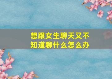 想跟女生聊天又不知道聊什么怎么办