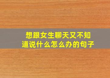 想跟女生聊天又不知道说什么怎么办的句子