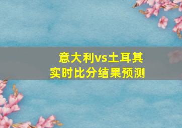 意大利vs土耳其实时比分结果预测