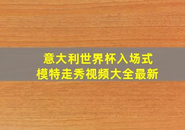 意大利世界杯入场式模特走秀视频大全最新