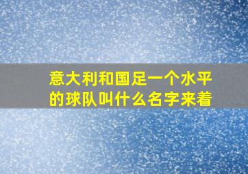 意大利和国足一个水平的球队叫什么名字来着