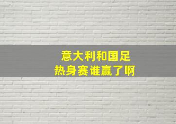 意大利和国足热身赛谁赢了啊