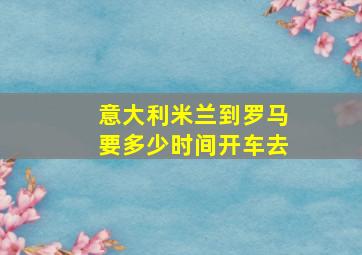 意大利米兰到罗马要多少时间开车去