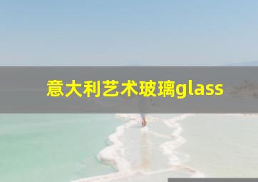 意大利艺术玻璃glass