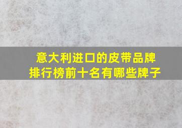 意大利进口的皮带品牌排行榜前十名有哪些牌子