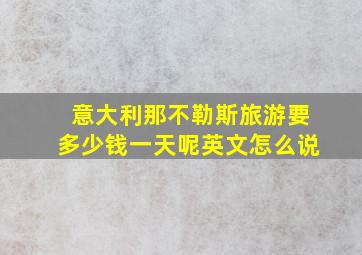 意大利那不勒斯旅游要多少钱一天呢英文怎么说