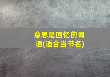 意思是回忆的词语(适合当书名)