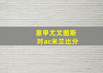 意甲尤文图斯对ac米兰比分