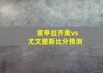 意甲拉齐奥vs尤文图斯比分预测