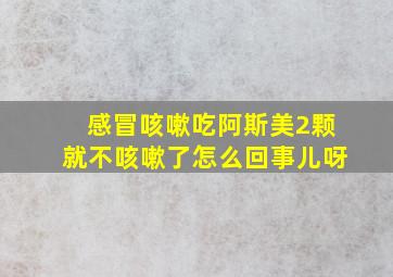 感冒咳嗽吃阿斯美2颗就不咳嗽了怎么回事儿呀