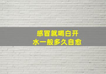 感冒就喝白开水一般多久自愈