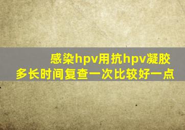 感染hpv用抗hpv凝胶多长时间复查一次比较好一点